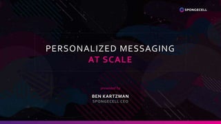 PERSONALIZED MESSAGING
AT SCALE
presented by
BEN KARTZMAN
SPONGECELL CEO
 