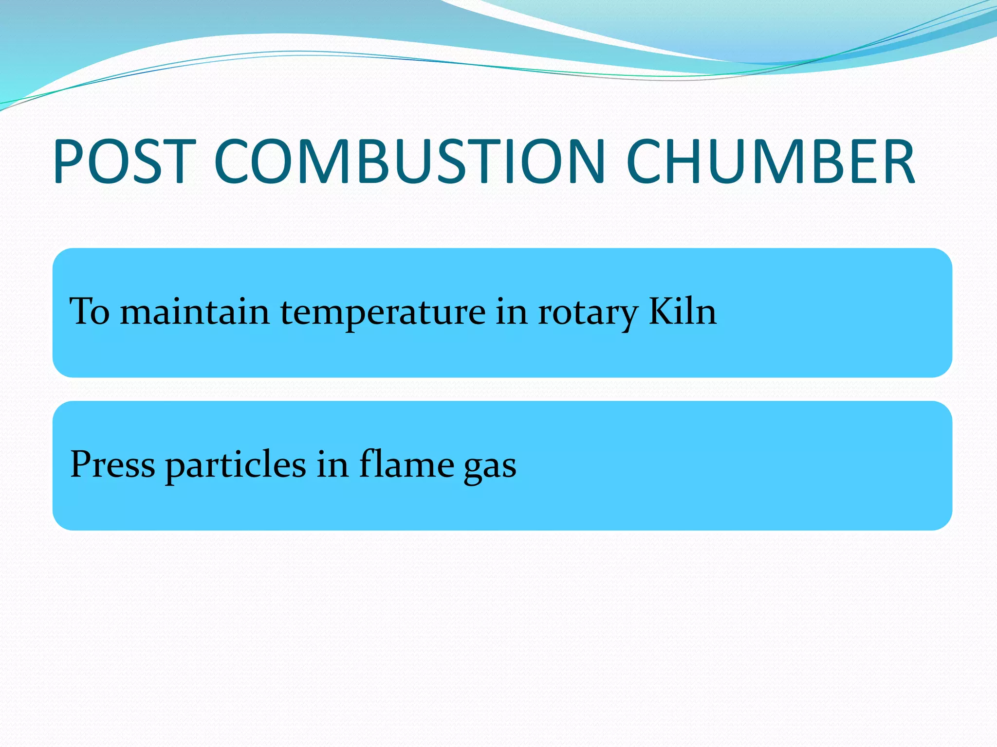 POST COMBUSTION CHUMBER 
To maintain temperature in rotary Kiln 
Press particles in flame gas 
 