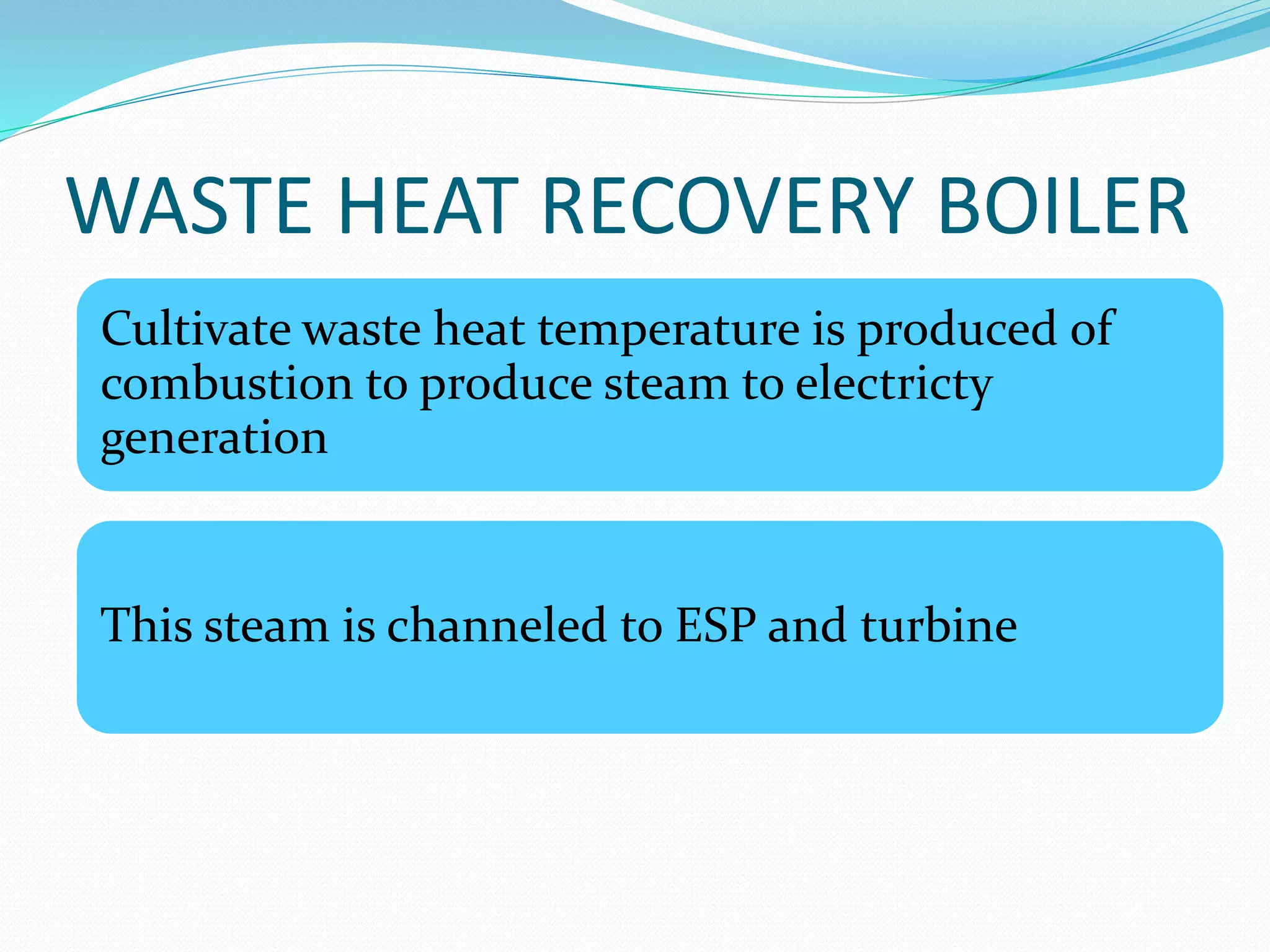 WASTE HEAT RECOVERY BOILER 
Cultivate waste heat temperature is produced of 
combustion to produce steam to electricty 
generation 
This steam is channeled to ESP and turbine 
 