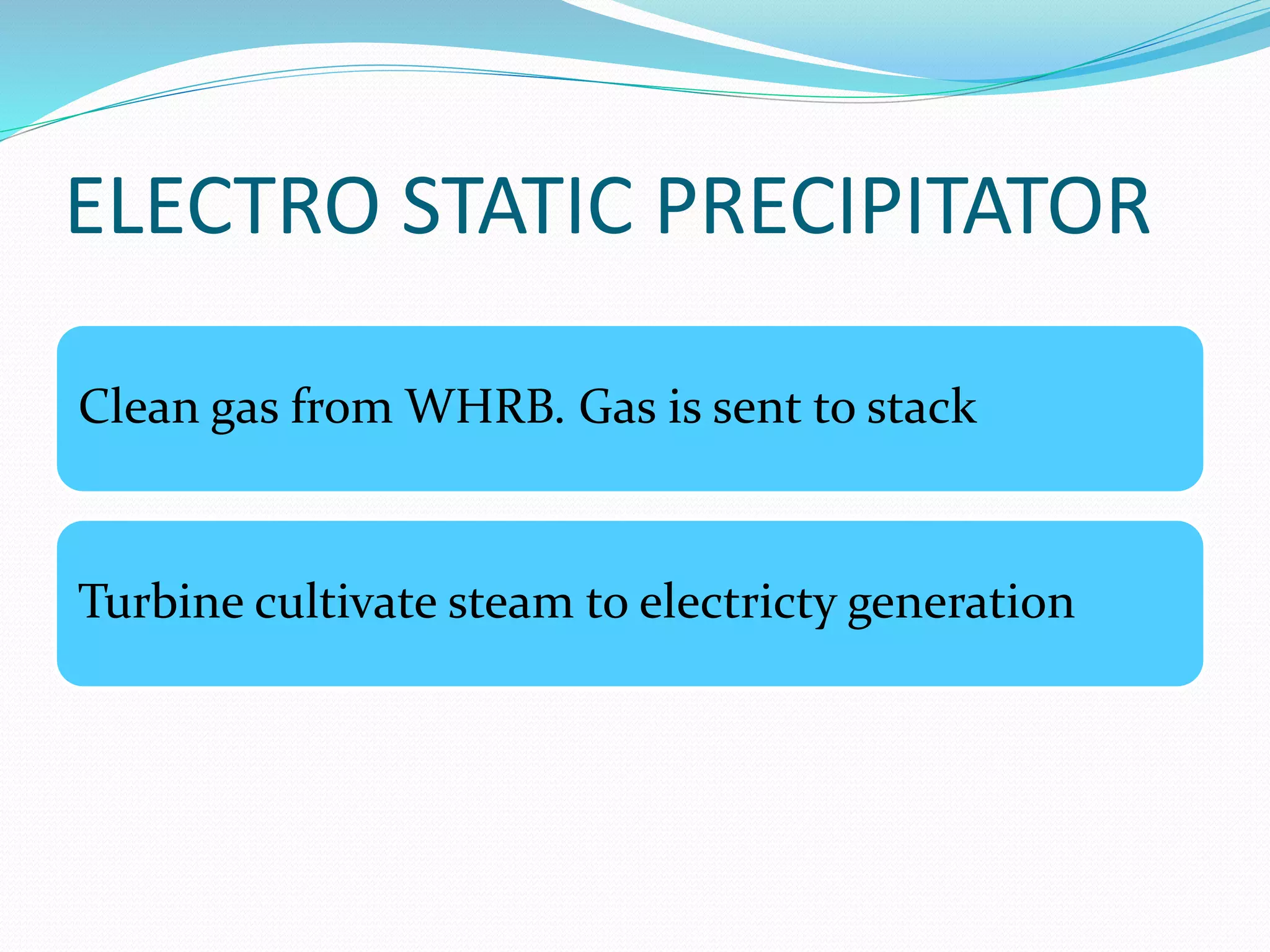 ELECTRO STATIC PRECIPITATOR 
Clean gas from WHRB. Gas is sent to stack 
Turbine cultivate steam to electricty generation 
 
