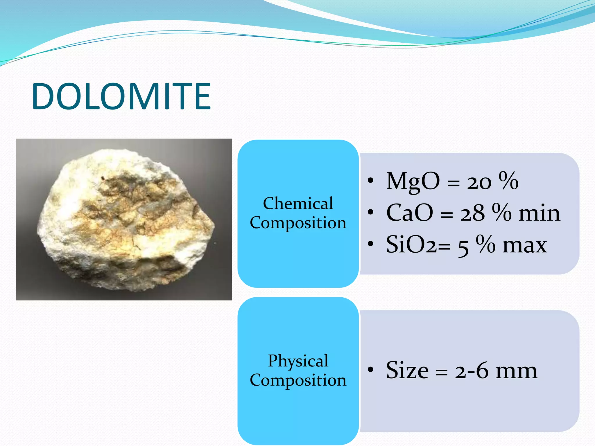 DOLOMITE 
• MgO = 20 % 
• CaO = 28 % min 
• SiO2= 5 % max 
Chemical 
Composition 
• Size = 2-6 mm Physical 
Composition 
 