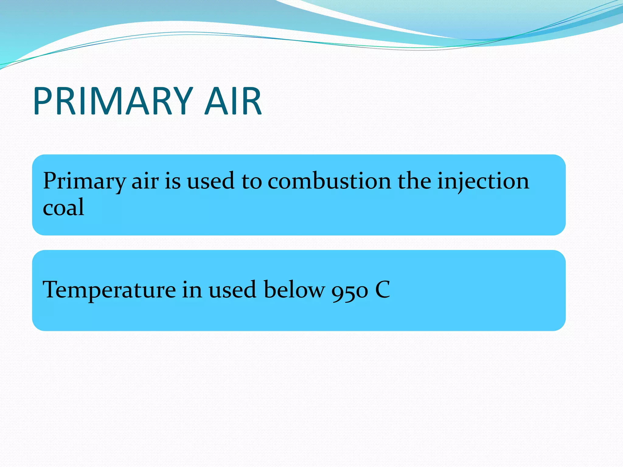 PRIMARY AIR 
Primary air is used to combustion the injection 
coal 
Temperature in used below 950 C 
 