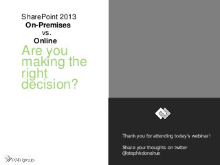 SharePoint 2013
On-Premises
vs.
Online
Are you
making the
right
decision?
Thank you for attending today’s webinar!
Share your thoughts on twitter
@stephkdonahue
 