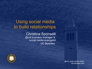 Using social media  to build relationships Christina Sponselli @cal business manager &  social media evangelist UC Berkeley   
