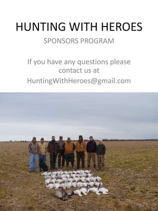 HUNTING WITH HEROES
      SPONSORS PROGRAM

 If you have any questions please
           contact us at
 HuntingWithHeroes@gmail.com
 