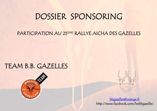 DOSSIER SPONSORING
PARTICIPATION AU 25EME RALLYE AICHA DES GAZELLES
TEAM B.B. GAZELLES
bbgazelles@orange.fr
http://www.facebook.com/lesbbgazelles
 