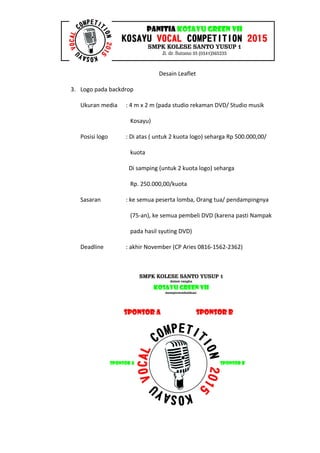 Desain Leaflet
3. Logo pada backdrop
Ukuran media : 4 m x 2 m (pada studio rekaman DVD/ Studio musik
Kosayu)
Posisi logo : Di atas ( untuk 2 kuota logo) seharga Rp 500.000,00/
kuota
Di samping (untuk 2 kuota logo) seharga
Rp. 250.000,00/kuota
Sasaran : ke semua peserta lomba, Orang tua/ pendampingnya
(75-an), ke semua pembeli DVD (karena pasti Nampak
pada hasil syuting DVD)
Deadline : akhir November (CP Aries 0816-1562-2362)
 