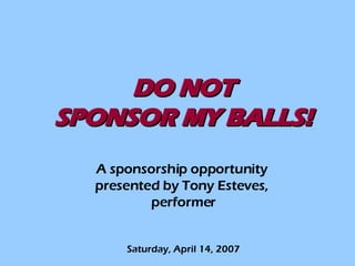 DO NOT SPONSOR MY BALLS! A sponsorship opportunity  presented by Tony Esteves,  performer Saturday, April 14, 2007 