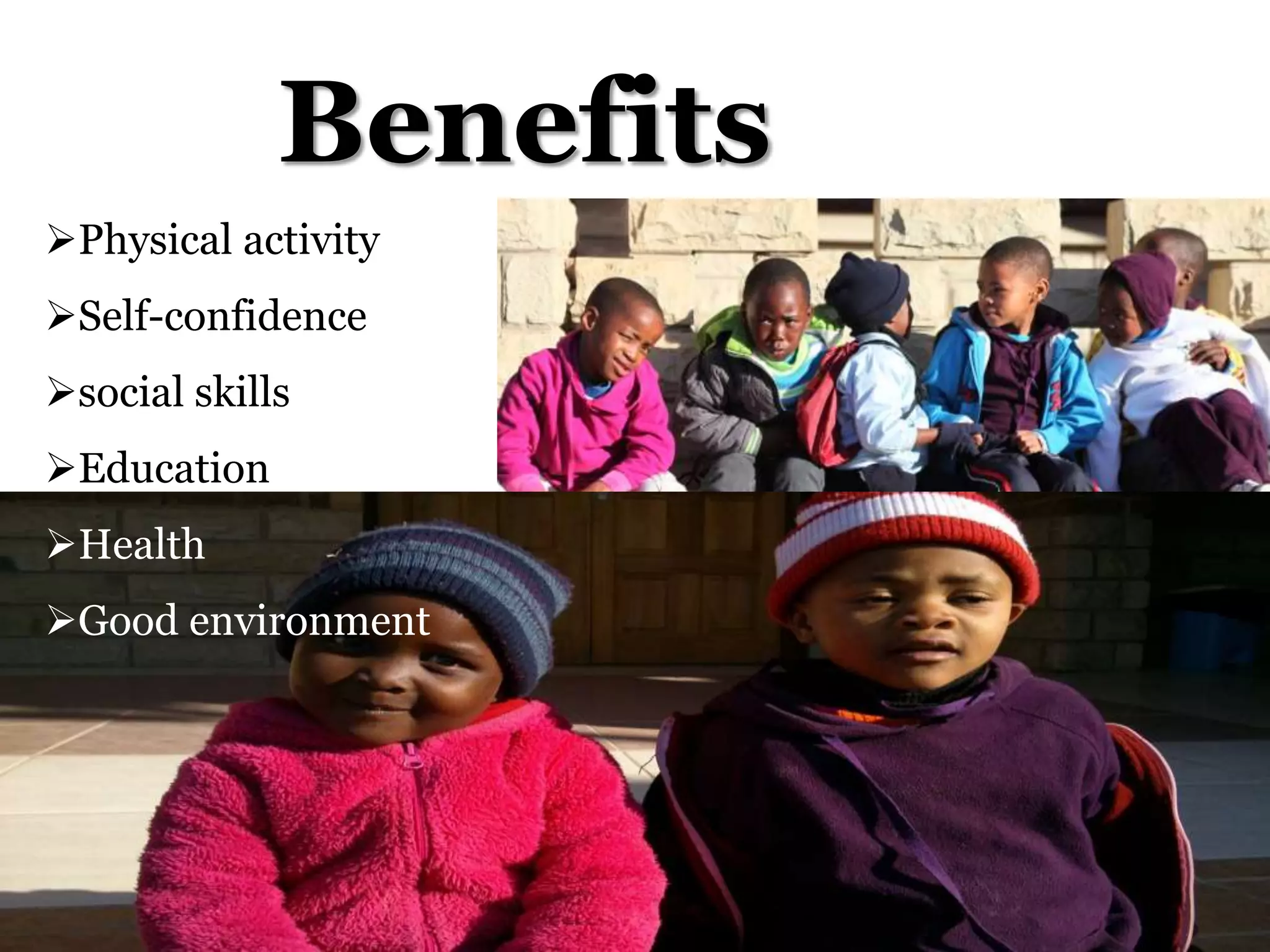 Benefits
Physical activity
Self-confidence
social skills
Education
Health
Good environment