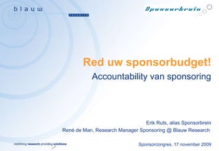 Red uw sponsorbudget! Accountability van sponsoring Erik Ruts, alias Sponsorbrein René de Man, Research Manager Sponsoring @ Blauw Research  Sponsorcongres, 17 november 2009 