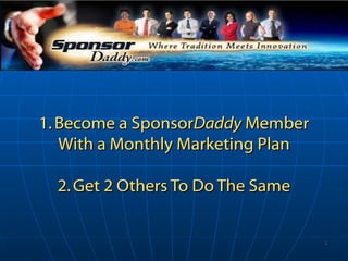 1. Become a Sponsor Daddy  Member With a Monthly Marketing Plan 2. Get 2 Others To Do The Same 