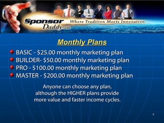 Monthly Plans BASIC - $25.00 monthly marketing plan  BUILDER- $50.00 monthly marketing plan  PRO - $100.00 monthly marketing plan  MASTER - $200.00 monthly marketing plan Anyone can choose any plan, although the HIGHER plans provide more value and faster income cycles. 