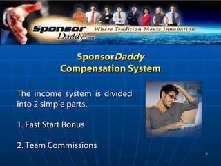 Sponsor Daddy Compensation System The income system is divided into 2 simple parts.  1. Fast Start Bonus 2. Team Commissions 