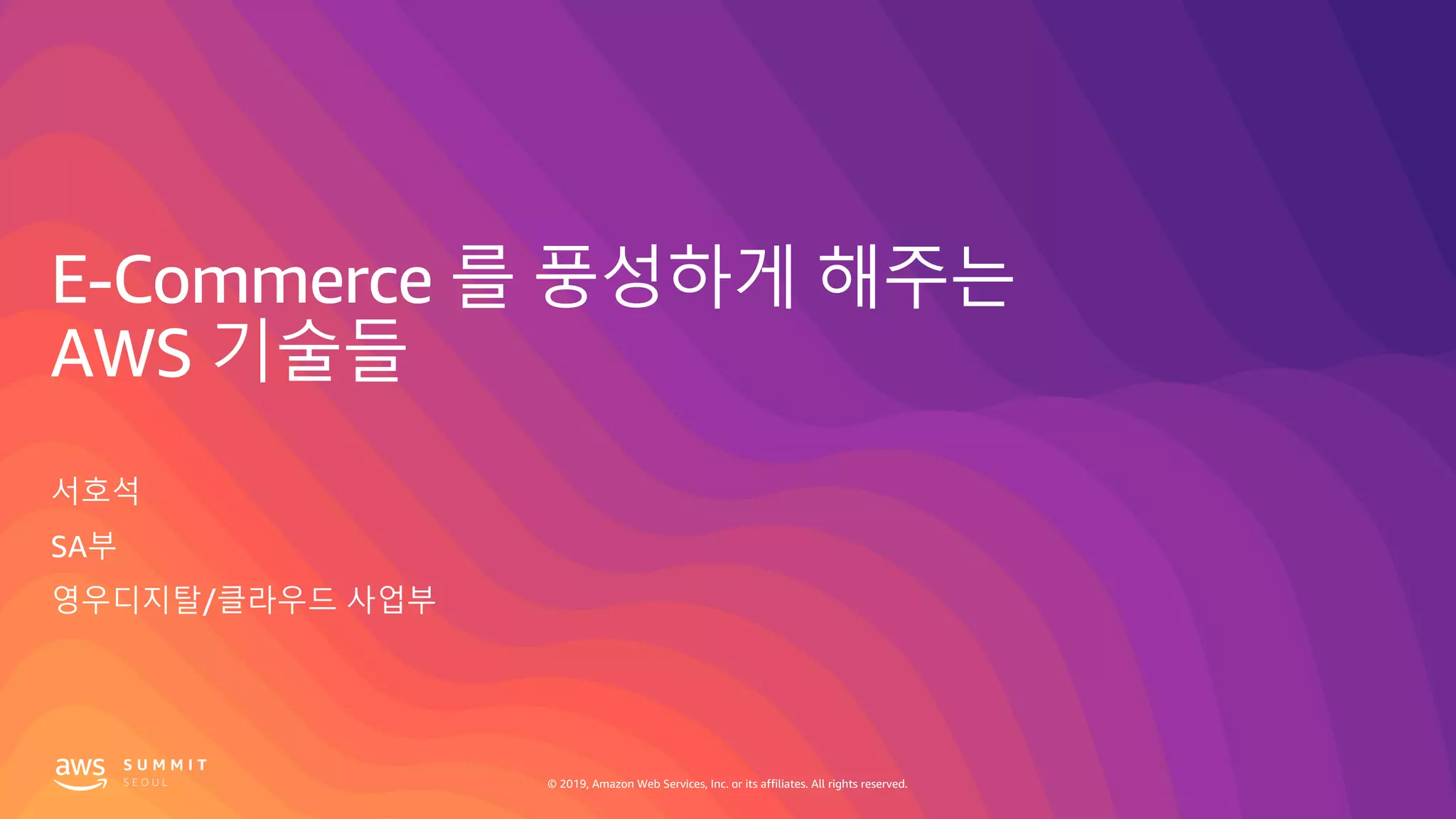 © 2019, Amazon Web Services, Inc. or its affiliates. All rights reserved.
E-Commerce 를 풍성하게 해주는
AWS 기술들
서호석
SA부
영우디지탈/클라우드 사업부
 