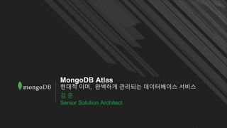 MongoDB Atlas
현대적 이며, 완벽하게 관리되는 데이터베이스 서비스
김 준
Senior Solution Architect
 