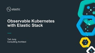 1
Ted Jung
Consulting Architect
Observable Kubernetes
with Elastic Stack
 