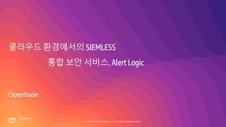 © 2019, Amazon Web Services, Inc. or its affiliates. All rights reserved.
클라우드 환경에서의 SIEMLESS
통합 보안 서비스, Alert Logic
Openbase
 