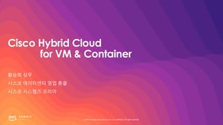 © 2019, Amazon Web Services, Inc. or its affiliates. All rights reserved.
Cisco Hybrid Cloud
for VM & Container
황승희 상무
시스코 데이터센터 영업 총괄
시스코 시스템즈 코리아
 