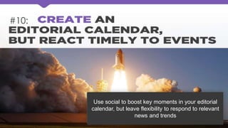 #10:
Use social to boost key moments in your editorial
calendar, but leave flexibility to respond to relevant
news and trends
 