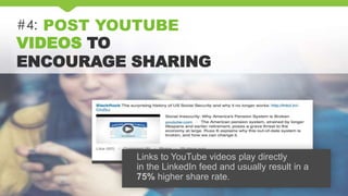 #4: POST YOUTUBE
VIDEOS TO
ENCOURAGE SHARING
Links to YouTube videos play directly
in the LinkedIn feed and usually result in a
75% higher share rate.
 