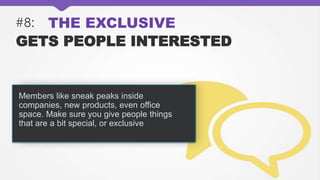 #8: THE EXCLUSIVE
GETS PEOPLE INTERESTED
Members like sneak peaks inside
companies, new products, even office
space. Make sure you give people things
that are a bit special, or exclusive
 