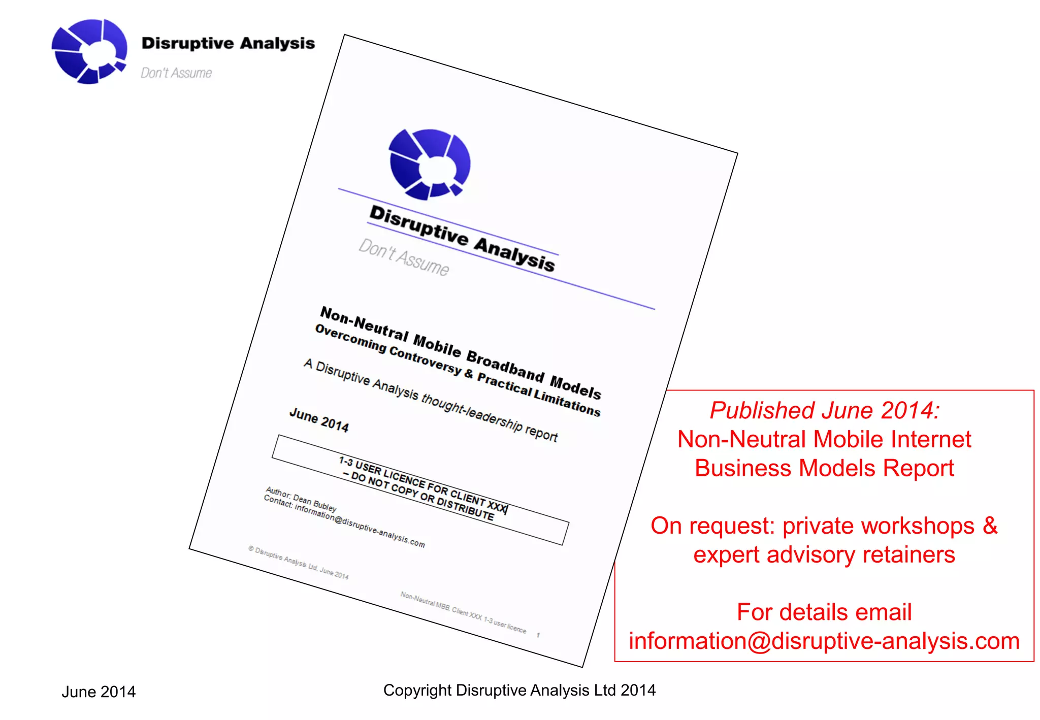 Copyright Disruptive Analysis Ltd 2014June 2014
Published June 2014:
Non-Neutral Mobile Internet
Business Models Report
On request: private workshops &
expert advisory retainers
For details email
information@disruptive-analysis.com
 