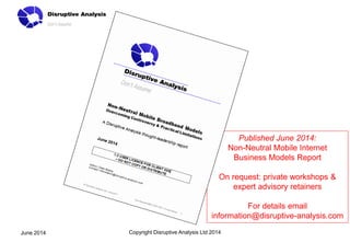 Copyright Disruptive Analysis Ltd 2014June 2014
Published June 2014:
Non-Neutral Mobile Internet
Business Models Report
On request: private workshops &
expert advisory retainers
For details email
information@disruptive-analysis.com
 