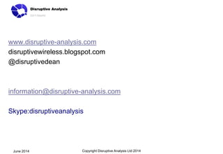 www.disruptive-analysis.com
disruptivewireless.blogspot.com
@disruptivedean
information@disruptive-analysis.com
Skype:disruptiveanalysis
Copyright Disruptive Analysis Ltd 2014June 2014
 