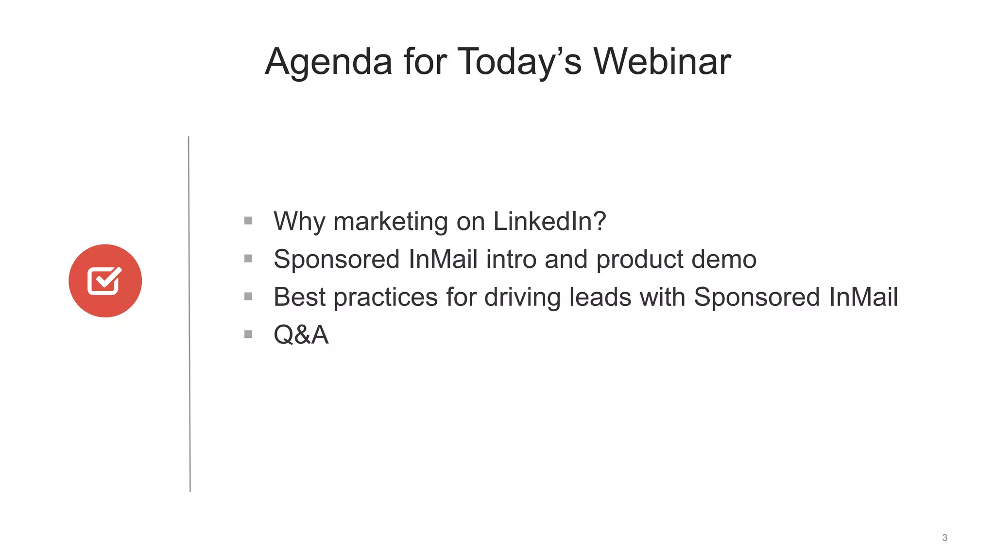 3
Agenda for Today’s Webinar
 Why marketing on LinkedIn?
 Sponsored InMail intro and product demo
 Best practices for driving leads with Sponsored InMail
 Q&A
 
