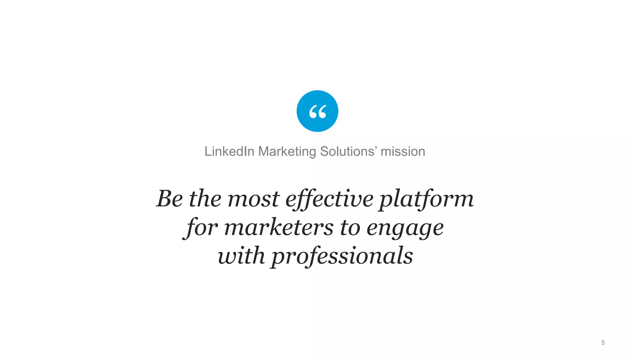 5
Be the most effective platform
for marketers to engage
with professionals
LinkedIn Marketing Solutions’ mission
Be the most effective platform
for marketers to engage
with professionals
 