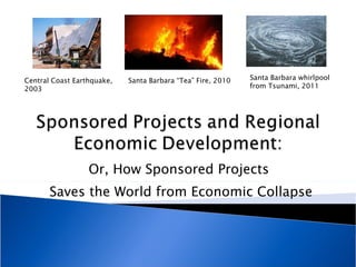 Or, How Sponsored Projects  Saves the World from Economic Collapse Central Coast Earthquake,  2003 Santa Barbara “Tea” Fire, 2010 Santa Barbara whirlpool  from Tsunami, 2011 