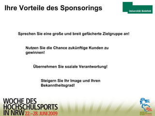 Ihre Vorteile des Sponsorings Sprechen Sie eine große und breit gefächerte Zielgruppe an! Nutzen Sie die Chance zukünftige Kunden zu    gewinnen! Übernehmen Sie soziale Verantwortung! Steigern Sie Ihr Image und Ihren  Bekanntheitsgrad! 