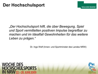 Der Hochschulsport „ Der Hochschulsport hilft, die über Bewegung, Spiel und Sport vermittelten positiven Impulse begreifbar zu machen und im Idealfall Gewohnheiten für das weitere Leben zu prägen.“ Dr. Ingo Wolf (Innen- und Sportminister des Landes NRW)  