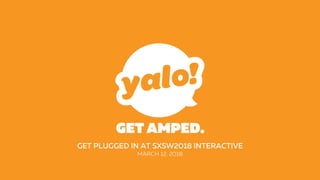 GET AMPED.
GET PLUGGED IN AT SXSW2018 INTERACTIVE
MARCH 12, 2018
 