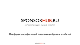 SPONSORHUB.RU
              Лучшим брендам - лучшие события



Платформа для эффективной коммуникации брендов и событий


                        BRANDSEVENTS.RU
 