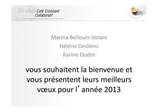 Marina	
  Bellouin-­‐Volant	
  
            Hélène	
  Desliens	
  
              Karine	
  Oudot	
  

vous	
  souhaitent	
  la	
  bienvenue	
  et	
  
vous	
  présentent	
  leurs	
  meilleurs	
  
   vœux	
  pour	
  l année	
  2013	
  
 