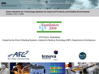 Clean Industrial Air Technology Systems for Improved Products and Healthy Environments
   October 18-21, 2009




                                          ETH Zurich, Switzerland
Hosted by the Chair of Building Systems, Institute for Building Technology (HBT), Department of Architecture.
 