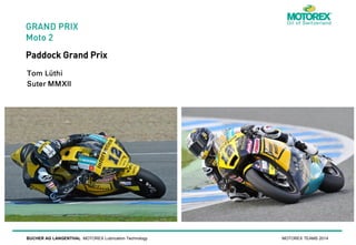 GRAND PRIX
Moto 2

Paddock Grand Prix

BUCHER AG LANGENTHAL MOTOREX Lubrication Technology

MOTOREX TEAMS 2014

 