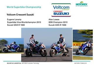 World Superbike Championship

Voltcom Crescent Suzuki

BUCHER AG LANGENTHAL MOTOREX Lubrication Technology

MOTOREX TEAMS 2014

 
