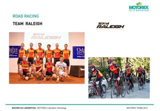 ROAD RACING
TEAM RALEIGH

BUCHER AG LANGENTHAL MOTOREX Lubrication Technology

MOTOREX TEAMS 2014

 