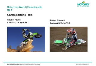 Motocross World Championship
MX 1

Kawasaki Racing Team

BUCHER AG LANGENTHAL MOTOREX Lubrication Technology

MOTOREX TEAMS 2014

 