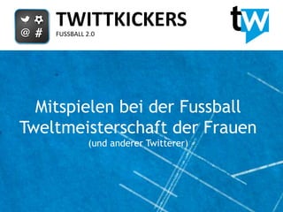 TWITTKICKERS
    FUSSBALL 2.0




  Mitspielen bei der Fussball
Tweltmeisterschaft der Frauen
              (und anderer Twitterer)
 