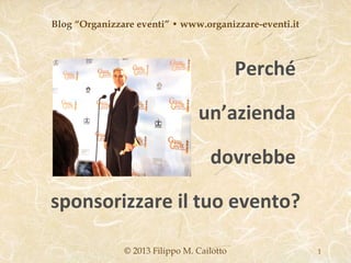 Blog “Organizzare eventi” • www.organizzare-eventi.it



                                            Perché

                                 un’azienda

                                    dovrebbe

sponsorizzare il tuo evento?

               © 2013 Filippo M. Cailotto               1
 