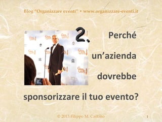 Blog “Organizzare eventi” • www.organizzare-eventi.it




                        2.                  Perché

                                 un’azienda

                                    dovrebbe

sponsorizzare il tuo evento?
               © 2013 Filippo M. Cailotto               1
 