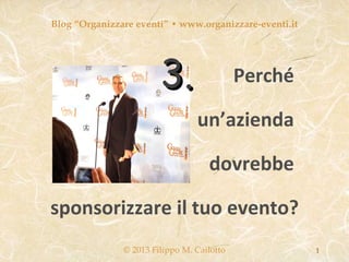 Blog “Organizzare eventi” • www.organizzare-eventi.it




                        3.                  Perché

                                 un’azienda

                                    dovrebbe

sponsorizzare il tuo evento?
               © 2013 Filippo M. Cailotto               1
 