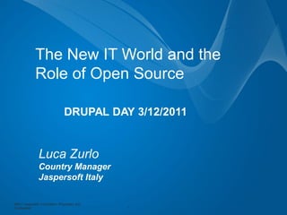 The New IT World and the
              Role of Open Source

                                 DRUPAL DAY 3/12/2011


                Luca Zurlo
                Country Manager
                Jaspersoft Italy

©2011 Jaspersoft Corporation. Proprietary and
Confidential                                    1
 