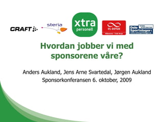 Hvordan jobber vi med sponsorene våre? Anders Aukland, Jens Arne Svartedal, Jørgen Aukland Sponsorkonferansen 6. oktober, 2009 