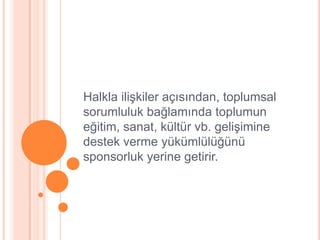 Halkla iliĢkiler açısından, toplumsal
sorumluluk bağlamında toplumun
eğitim, sanat, kültür vb. geliĢimine
destek verme yükümlülüğünü
sponsorluk yerine getirir.
 