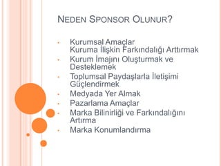 NEDEN SPONSOR OLUNUR?

•   Kurumsal Amaçlar
    Kuruma ĠliĢkin Farkındalığı Arttırmak
•   Kurum Ġmajını OluĢturmak ve
    Desteklemek
•   Toplumsal PaydaĢlarla ĠletiĢimi
    Güçlendirmek
•   Medyada Yer Almak
•   Pazarlama Amaçlar
•   Marka Bilinirliği ve Farkındalığını
    Artırma
•   Marka Konumlandırma
 