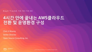 © 2019, Amazon Web Services, Inc. or its affiliates. All rights reserved.
4시간 안에 끝내는 AWS클라우드
전환 및 운영환경 구성
Choi Ji Woong
D a y 2 T r a c k 5 1 0 : 1 0 ~ 1 0 : 5 0
Senior Director
Open Source Consulting, Inc.
 